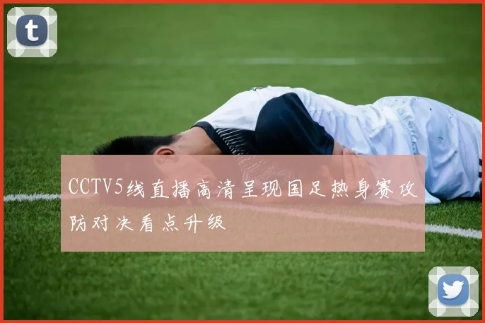 CCTV5线直播高清呈现国足热身赛攻防对决看点升级