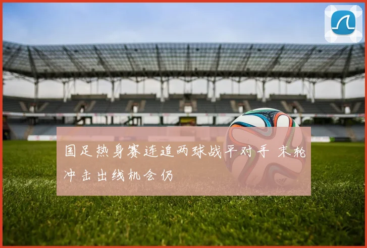 国足热身赛连追两球战平对手 末轮冲击出线机会仍