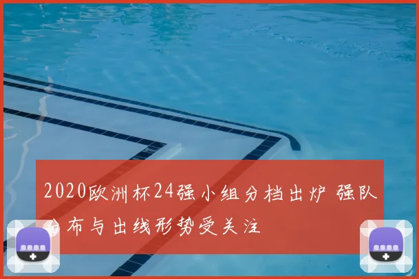 2020欧洲杯24强小组分档出炉 强队分布与出线形势受关注