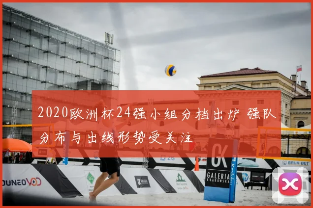 2020欧洲杯24强小组分档出炉 强队分布与出线形势受关注