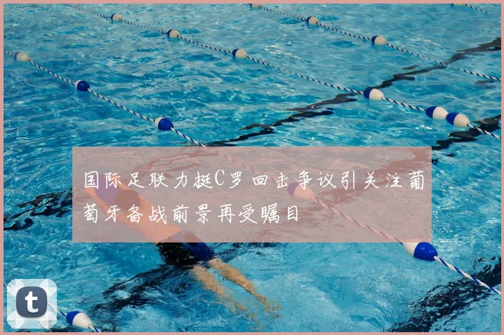 国际足联力挺C罗回击争议引关注葡萄牙备战前景再受瞩目