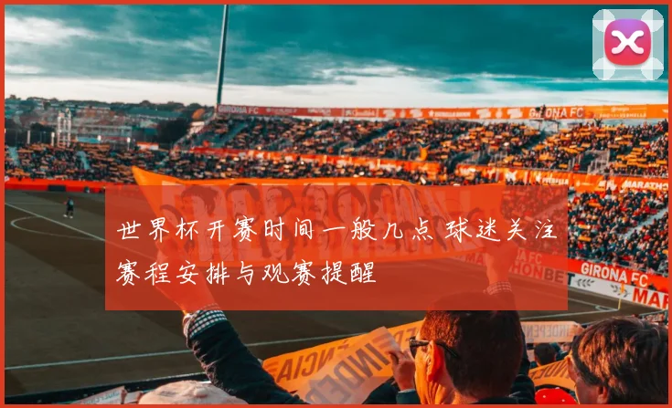 世界杯开赛时间一般几点 球迷关注赛程安排与观赛提醒