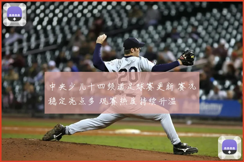 中央少儿十四频道足球赛更新 赛况稳定亮点多 观赛热度持续升温