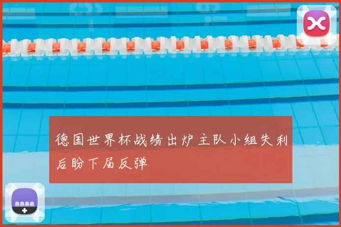 德国世界杯战绩出炉主队小组失利后盼下届反弹