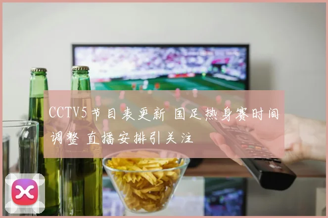 CCTV5节目表更新 国足热身赛时间调整 直播安排引关注