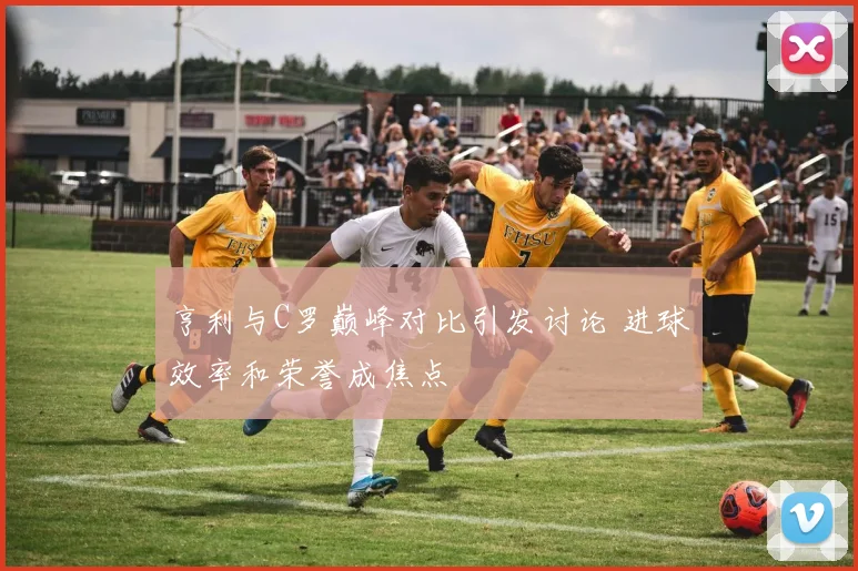 亨利与C罗巅峰对比引发讨论 进球效率和荣誉成焦点