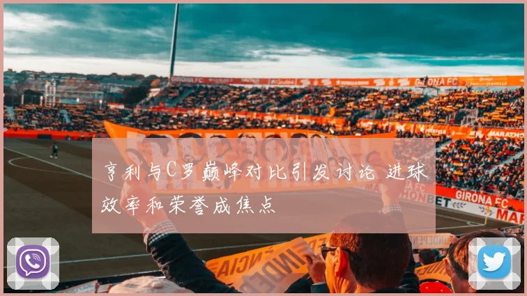 亨利与C罗巅峰对比引发讨论 进球效率和荣誉成焦点