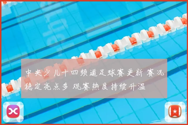 中央少儿十四频道足球赛更新 赛况稳定亮点多 观赛热度持续升温